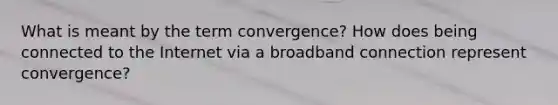 What is meant by the term convergence? How does being connected to the Internet via a broadband connection represent convergence?