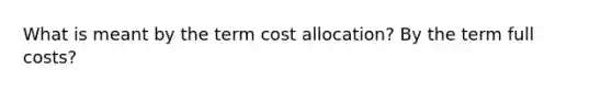 What is meant by the term cost allocation? By the term full costs?