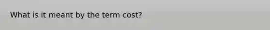 What is it meant by the term cost?