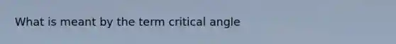 What is meant by the term critical angle