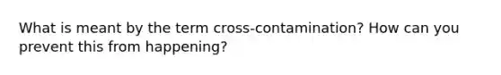 What is meant by the term cross-contamination? How can you prevent this from happening?