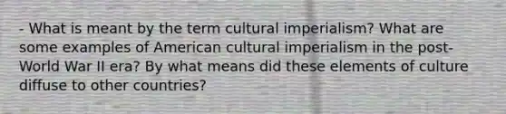 - What is meant by the term cultural imperialism? What are some examples of American cultural imperialism in the post-World War II era? By what means did these elements of culture diffuse to other countries?