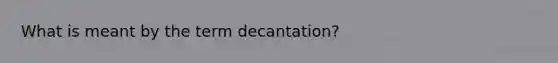 What is meant by the term decantation?