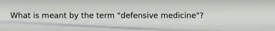 What is meant by the term "defensive medicine"?