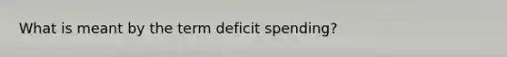 What is meant by the term deficit spending?