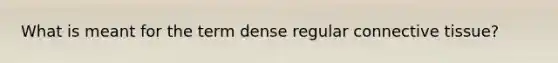 What is meant for the term dense regular connective tissue?