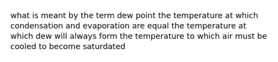 what is meant by the term dew point the temperature at which condensation and evaporation are equal the temperature at which dew will always form the temperature to which air must be cooled to become saturdated