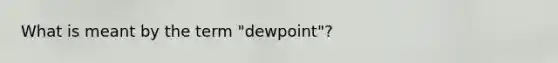 What is meant by the term "dewpoint"?