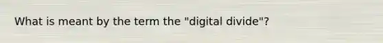 What is meant by the term the "digital divide"?