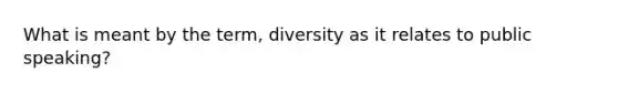 What is meant by the term, diversity as it relates to public speaking?