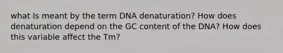 what Is meant by the term DNA denaturation? How does denaturation depend on the GC content of the DNA? How does this variable affect the Tm?