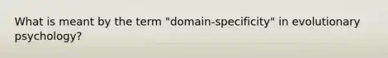 What is meant by the term "domain-specificity" in evolutionary psychology?