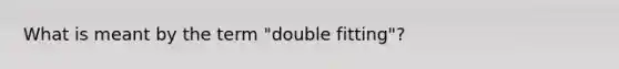 What is meant by the term "double fitting"?