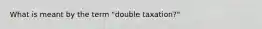 What is meant by the term "double taxation?"