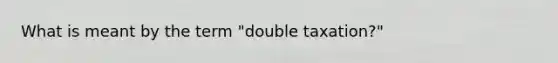 What is meant by the term "double taxation?"