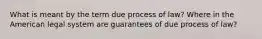 What is meant by the term due process of law? Where in the American legal system are guarantees of due process of law?