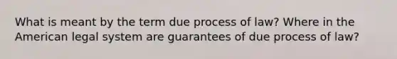 What is meant by the term due process of law? Where in the American legal system are guarantees of due process of law?