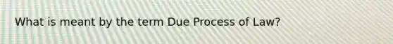 What is meant by the term Due Process of Law?