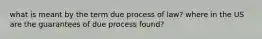 what is meant by the term due process of law? where in the US are the guarantees of due process found?