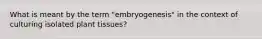 What is meant by the term "embryogenesis" in the context of culturing isolated plant tissues?