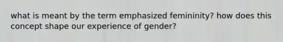 what is meant by the term emphasized femininity? how does this concept shape our experience of gender?