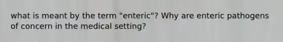 what is meant by the term "enteric"? Why are enteric pathogens of concern in the medical setting?