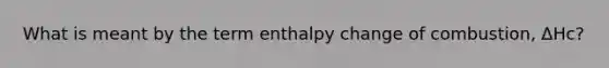 What is meant by the term enthalpy change of combustion, ΔHc?