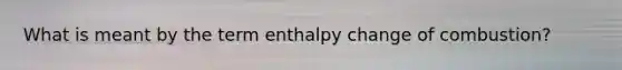 What is meant by the term enthalpy change of combustion?