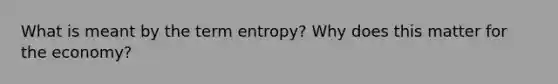 What is meant by the term entropy? Why does this matter for the economy?