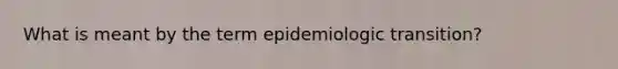 What is meant by the term epidemiologic transition?