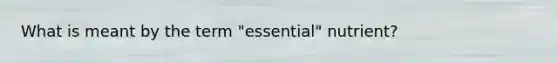 What is meant by the term "essential" nutrient?