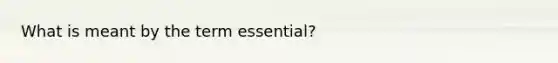 What is meant by the term essential?