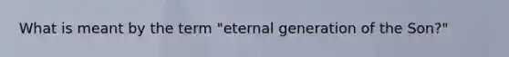 What is meant by the term "eternal generation of the Son?"