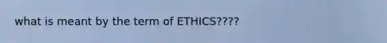 what is meant by the term of ETHICS????