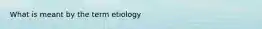 What is meant by the term etiology