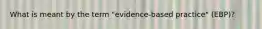 What is meant by the term "evidence-based practice" (EBP)?