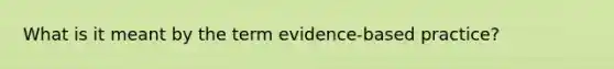 What is it meant by the term evidence-based practice?