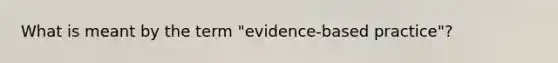 What is meant by the term "evidence-based practice"?