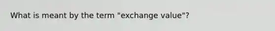 What is meant by the term "exchange value"?