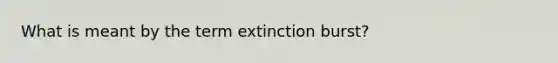 What is meant by the term extinction burst?