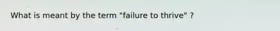 What is meant by the term "failure to thrive" ?