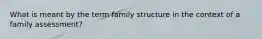 What is meant by the term family structure in the context of a family assessment?