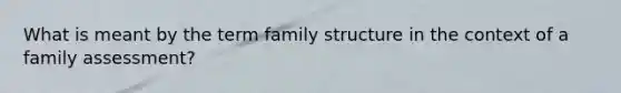 What is meant by the term family structure in the context of a family assessment?