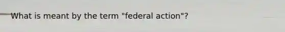 What is meant by the term "federal action"?