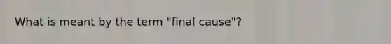 What is meant by the term "final cause"?