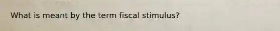 What is meant by the term fiscal stimulus?