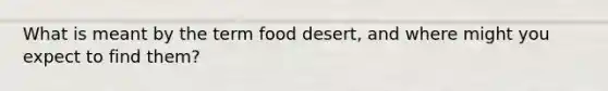 What is meant by the term food desert, and where might you expect to find them?