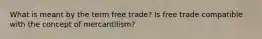 What is meant by the term free trade? Is free trade compatible with the concept of mercantilism?