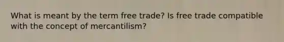 What is meant by the term free trade? Is free trade compatible with the concept of mercantilism?