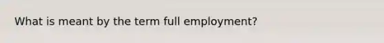 What is meant by the term full employment?